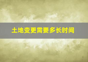 土地变更需要多长时间