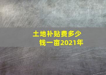 土地补贴费多少钱一亩2021年