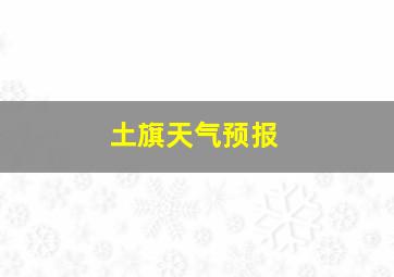 土旗天气预报