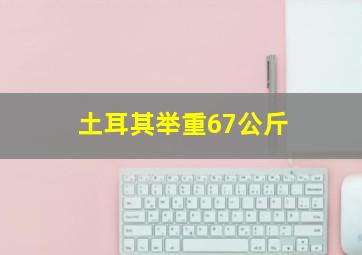 土耳其举重67公斤