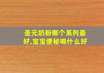 圣元奶粉哪个系列最好,宝宝便秘喝什么好