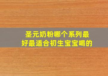 圣元奶粉哪个系列最好最适合初生宝宝喝的