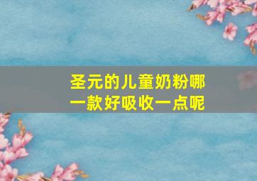 圣元的儿童奶粉哪一款好吸收一点呢