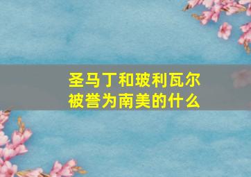 圣马丁和玻利瓦尔被誉为南美的什么