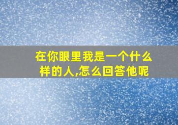 在你眼里我是一个什么样的人,怎么回答他呢