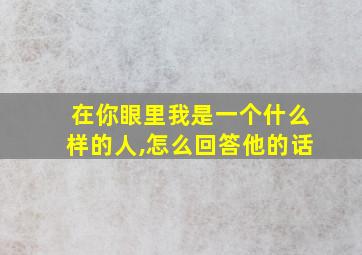 在你眼里我是一个什么样的人,怎么回答他的话