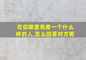 在你眼里我是一个什么样的人,怎么回答对方呢