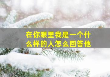 在你眼里我是一个什么样的人怎么回答他