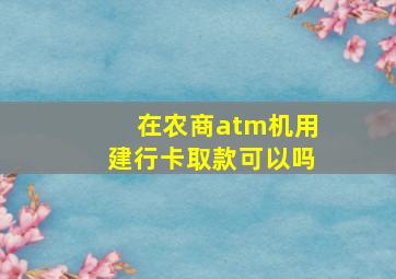 在农商atm机用建行卡取款可以吗