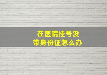 在医院挂号没带身份证怎么办