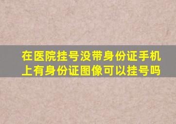 在医院挂号没带身份证手机上有身份证图像可以挂号吗