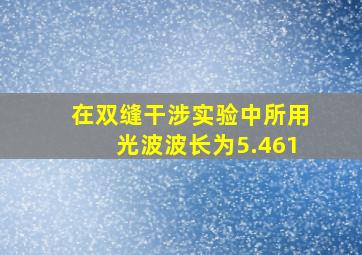 在双缝干涉实验中所用光波波长为5.461