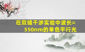 在双缝干涉实验中波长=550nm的单色平行光