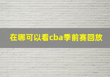 在哪可以看cba季前赛回放