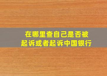 在哪里查自己是否被起诉或者起诉中国银行