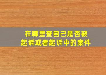 在哪里查自己是否被起诉或者起诉中的案件