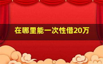 在哪里能一次性借20万