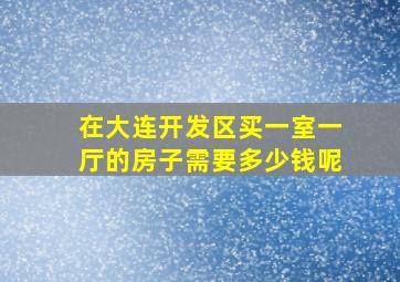 在大连开发区买一室一厅的房子需要多少钱呢