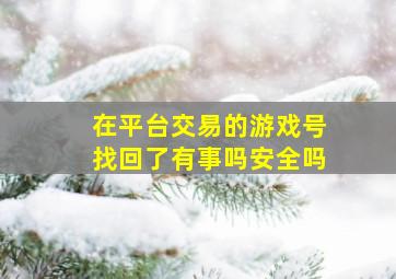 在平台交易的游戏号找回了有事吗安全吗