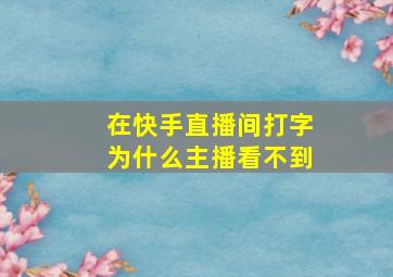 在快手直播间打字为什么主播看不到