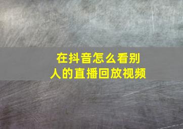 在抖音怎么看别人的直播回放视频