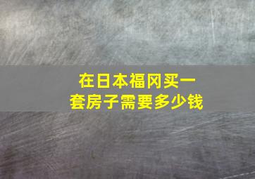 在日本福冈买一套房子需要多少钱