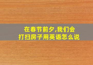 在春节前夕,我们会打扫房子用英语怎么说