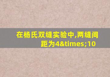 在杨氏双缝实验中,两缝间距为4×10