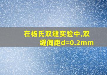 在杨氏双缝实验中,双缝间距d=0.2mm