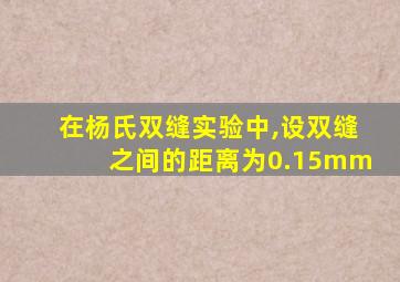 在杨氏双缝实验中,设双缝之间的距离为0.15mm