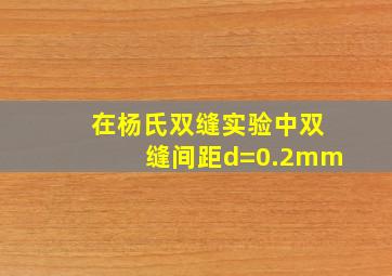 在杨氏双缝实验中双缝间距d=0.2mm