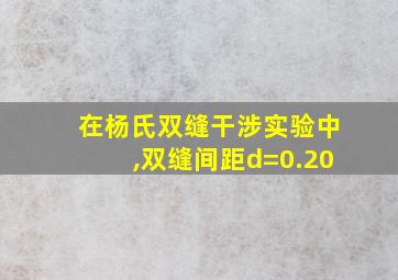 在杨氏双缝干涉实验中,双缝间距d=0.20