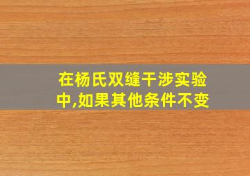 在杨氏双缝干涉实验中,如果其他条件不变