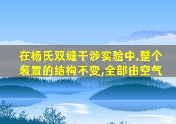 在杨氏双缝干涉实验中,整个装置的结构不变,全部由空气