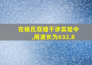 在杨氏双缝干涉实验中,用波长为632.8