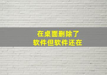 在桌面删除了软件但软件还在