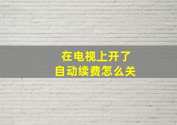 在电视上开了自动续费怎么关