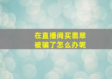 在直播间买翡翠被骗了怎么办呢