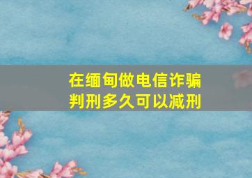 在缅甸做电信诈骗判刑多久可以减刑