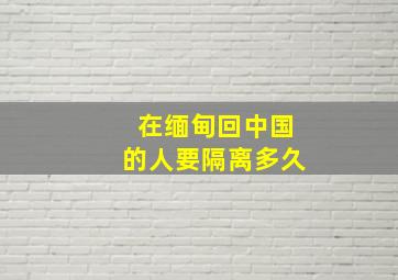 在缅甸回中国的人要隔离多久