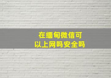 在缅甸微信可以上网吗安全吗