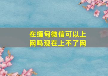 在缅甸微信可以上网吗现在上不了网