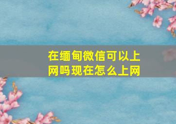 在缅甸微信可以上网吗现在怎么上网