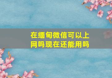 在缅甸微信可以上网吗现在还能用吗