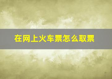 在网上火车票怎么取票