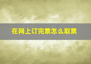 在网上订完票怎么取票