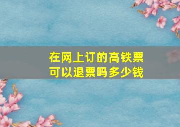 在网上订的高铁票可以退票吗多少钱