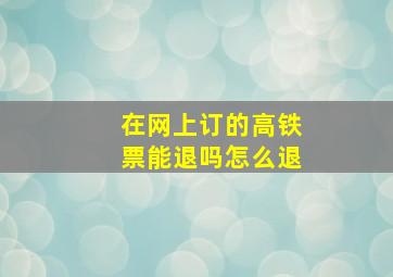 在网上订的高铁票能退吗怎么退