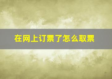 在网上订票了怎么取票