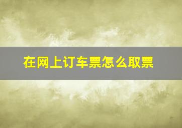 在网上订车票怎么取票